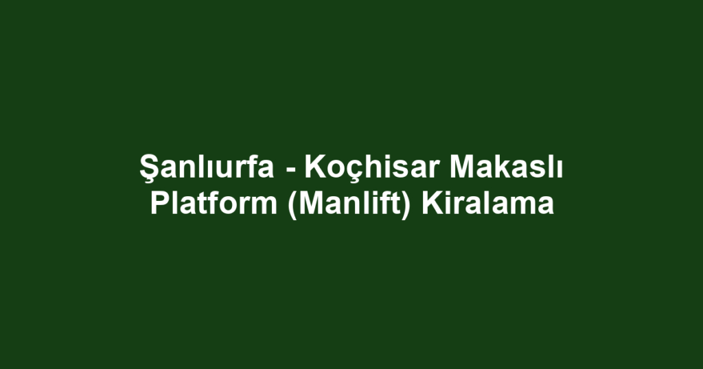 Şanlıurfa - Koçhisar Makaslı Platform (Manlift) Kiralama