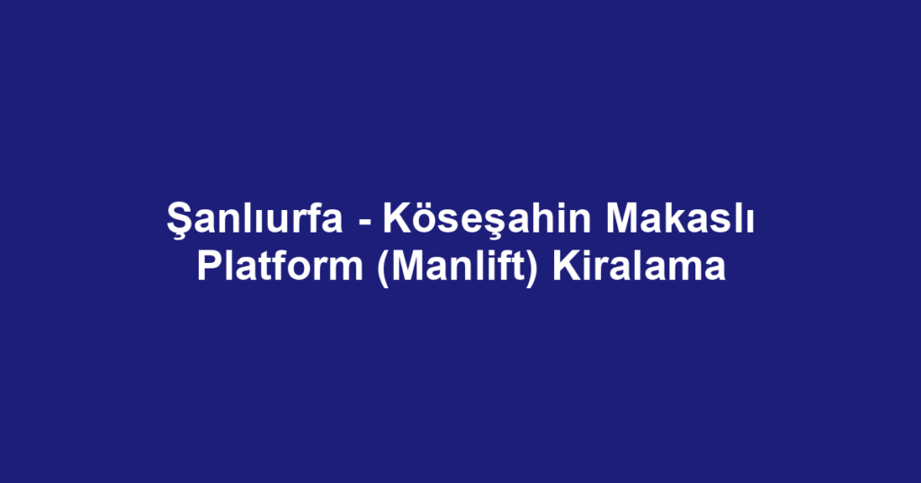 Şanlıurfa - Köseşahin Makaslı Platform (Manlift) Kiralama