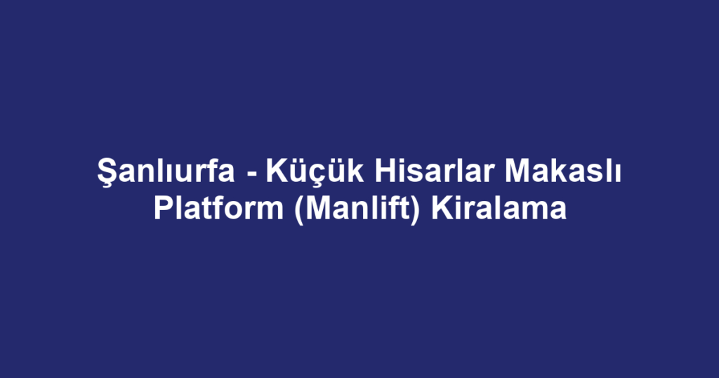 Şanlıurfa - Küçük Hisarlar Makaslı Platform (Manlift) Kiralama