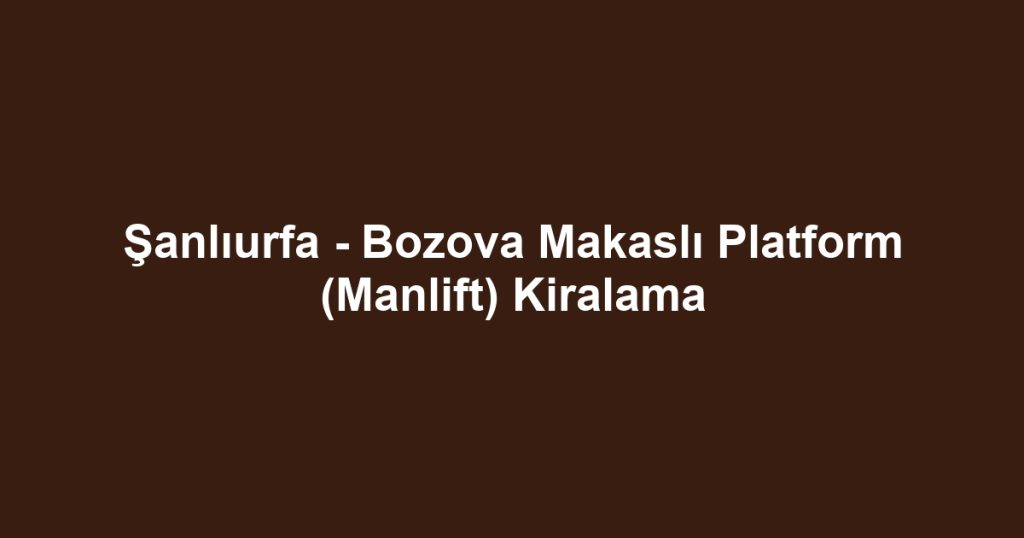 Şanlıurfa - Bozova Makaslı Platform (Manlift) Kiralama
