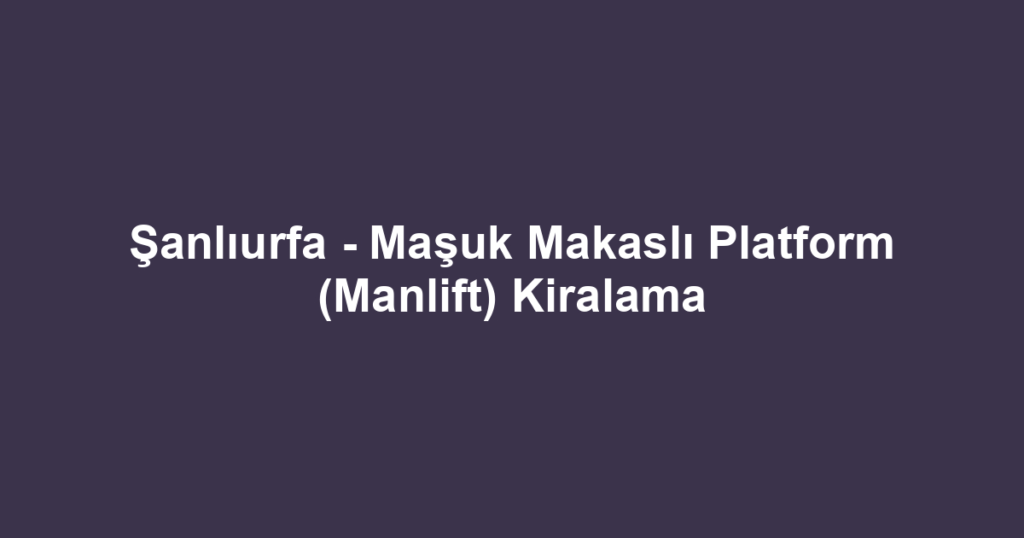 Şanlıurfa - Maşuk Makaslı Platform (Manlift) Kiralama