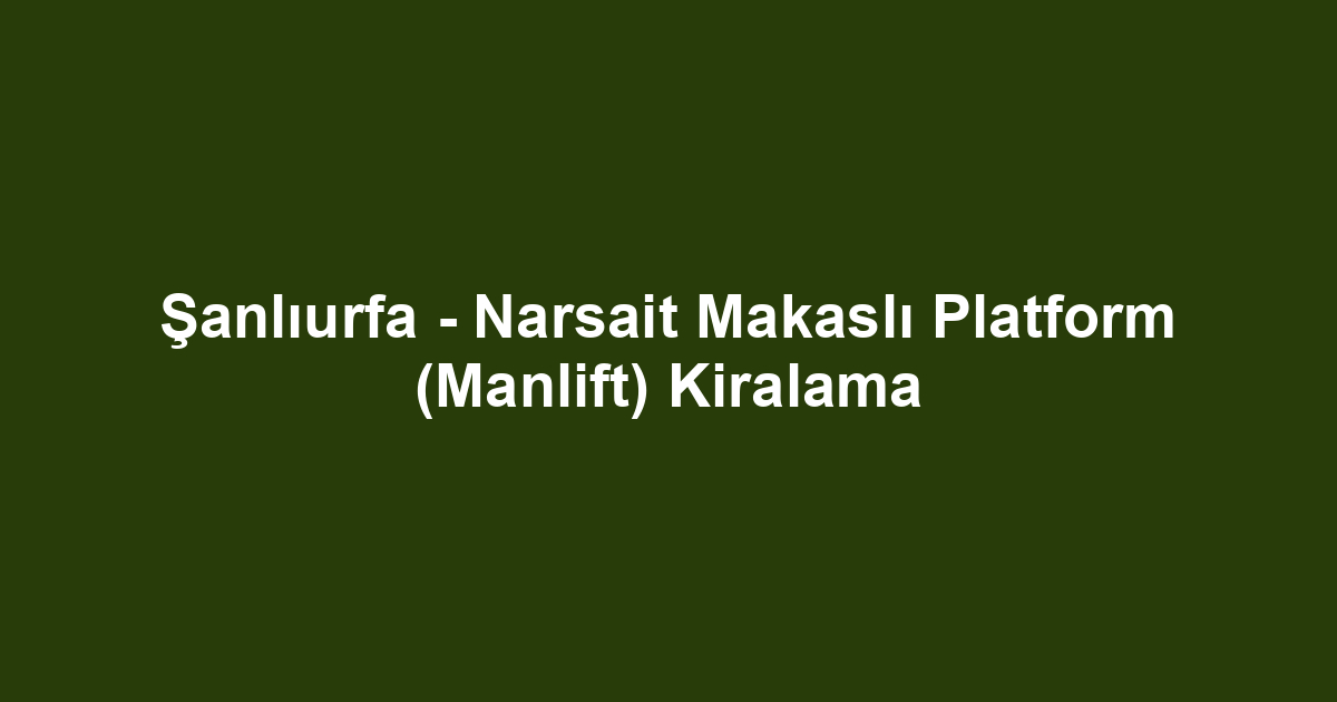 Şanlıurfa - Narsait Makaslı Platform (Manlift) Kiralama