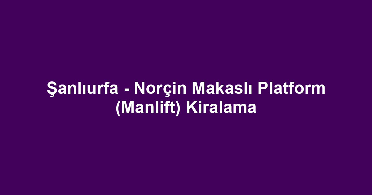 Şanlıurfa - Norçin Makaslı Platform (Manlift) Kiralama