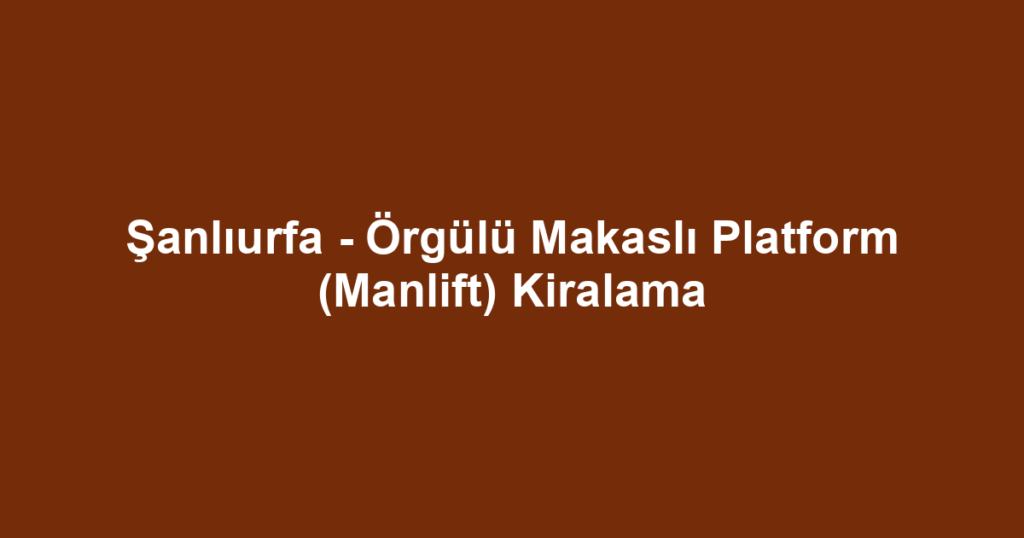 Şanlıurfa - Örgülü Makaslı Platform (Manlift) Kiralama