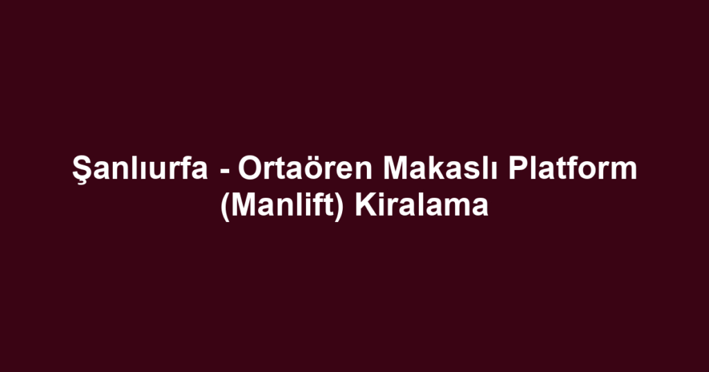 Şanlıurfa - Ortaören Makaslı Platform (Manlift) Kiralama