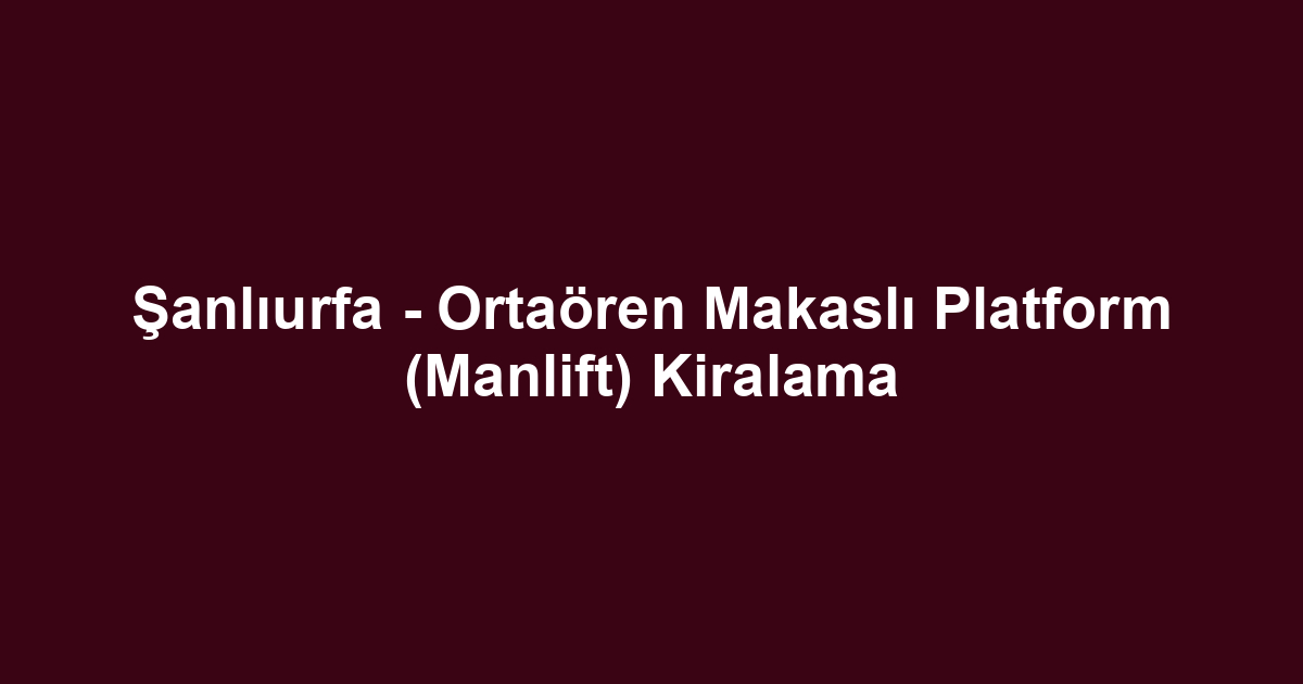 Şanlıurfa - Ortaören Makaslı Platform (Manlift) Kiralama
