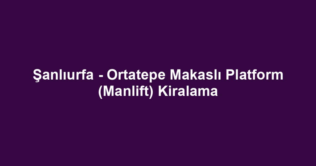 Şanlıurfa - Ortatepe Makaslı Platform (Manlift) Kiralama