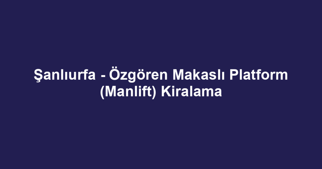 Şanlıurfa - Özgören Makaslı Platform (Manlift) Kiralama
