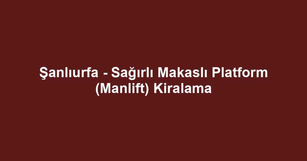 Şanlıurfa - Sağırlı Makaslı Platform (Manlift) Kiralama