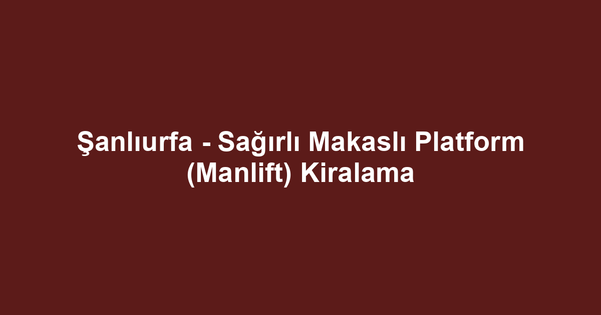 Şanlıurfa - Sağırlı Makaslı Platform (Manlift) Kiralama