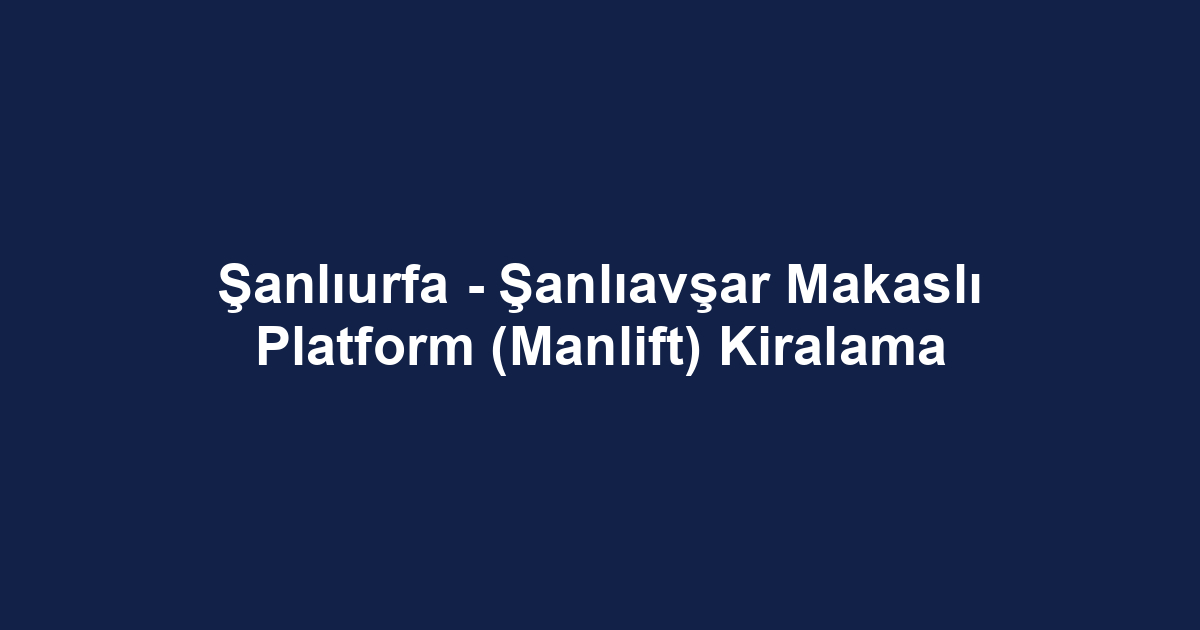 Şanlıurfa - Şanlıavşar Makaslı Platform (Manlift) Kiralama