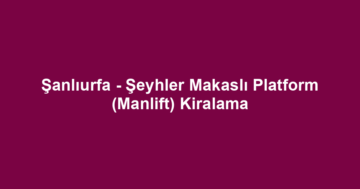Şanlıurfa - Şeyhler Makaslı Platform (Manlift) Kiralama