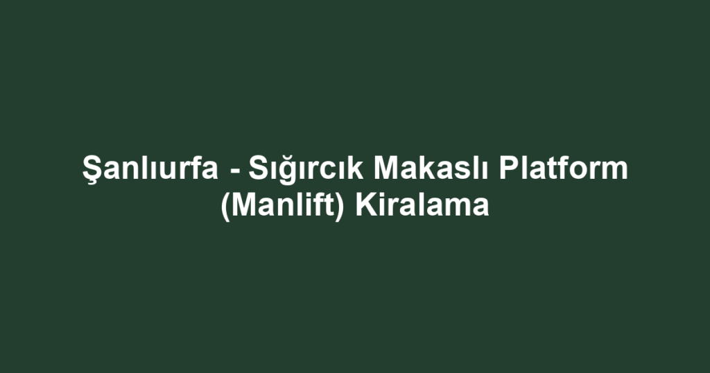 Şanlıurfa - Sığırcık Makaslı Platform (Manlift) Kiralama