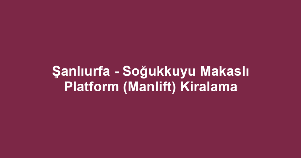 Şanlıurfa - Soğukkuyu Makaslı Platform (Manlift) Kiralama