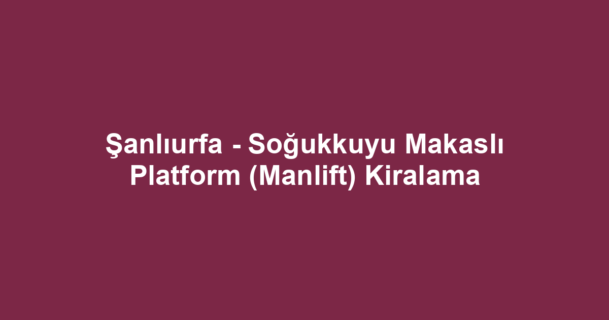 Şanlıurfa - Soğukkuyu Makaslı Platform (Manlift) Kiralama