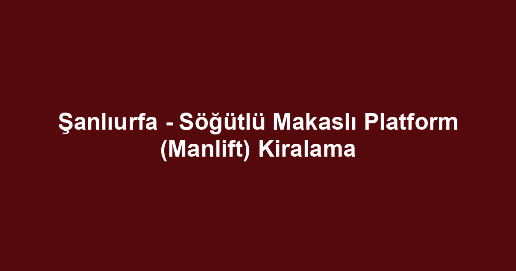 Şanlıurfa - Söğütlü Makaslı Platform (Manlift) Kiralama