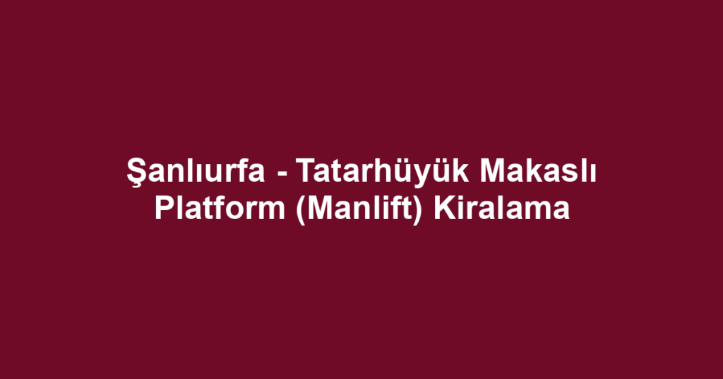 Şanlıurfa - Tatarhüyük Makaslı Platform (Manlift) Kiralama