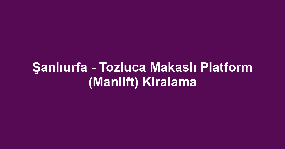 Şanlıurfa - Tozluca Makaslı Platform (Manlift) Kiralama