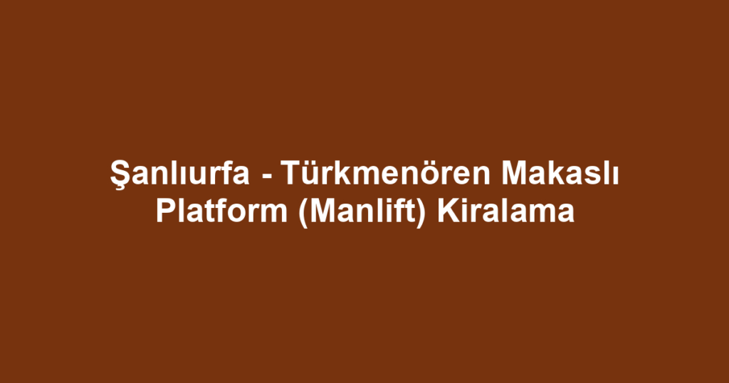 Şanlıurfa - Türkmenören Makaslı Platform (Manlift) Kiralama