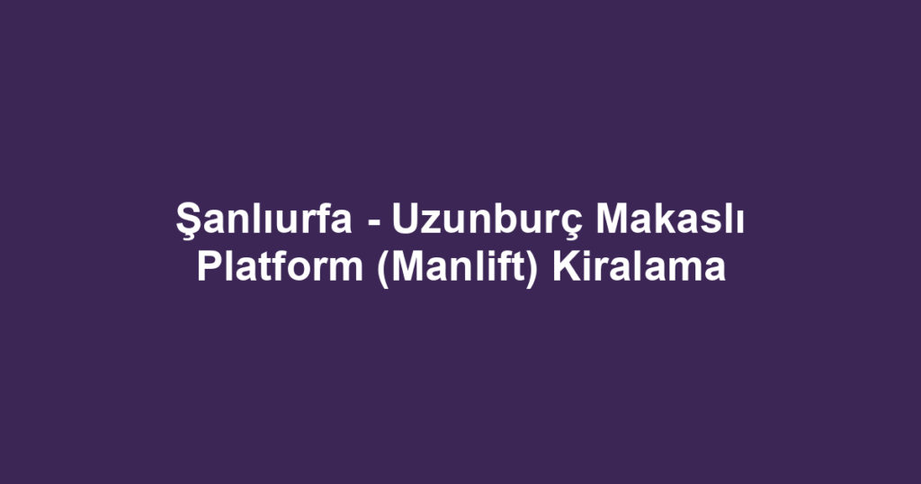 Şanlıurfa - Uzunburç Makaslı Platform (Manlift) Kiralama