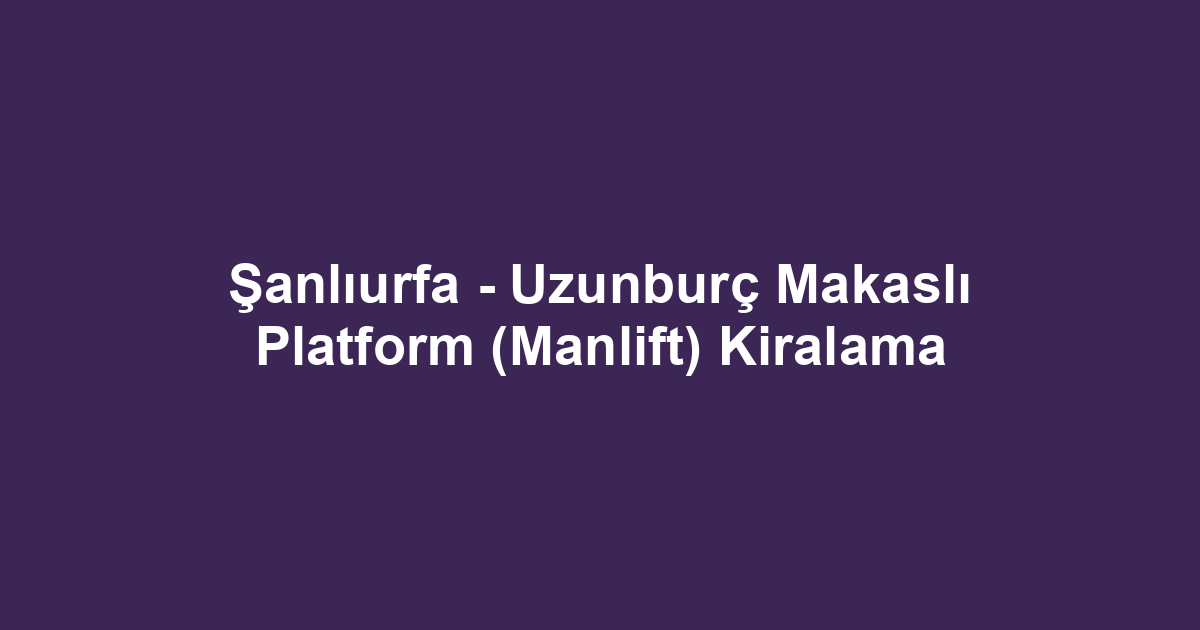 Şanlıurfa - Uzunburç Makaslı Platform (Manlift) Kiralama