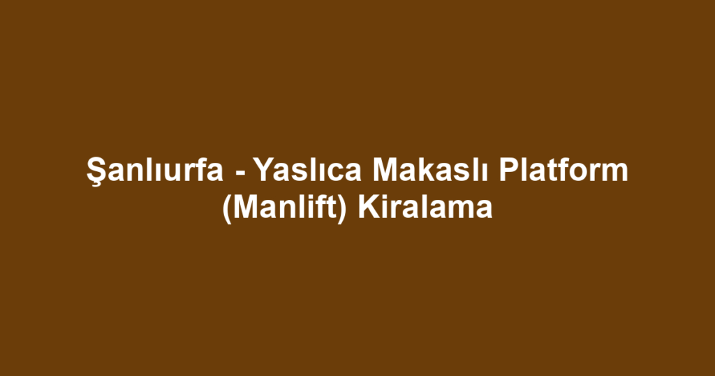 Şanlıurfa - Yaslıca Makaslı Platform (Manlift) Kiralama