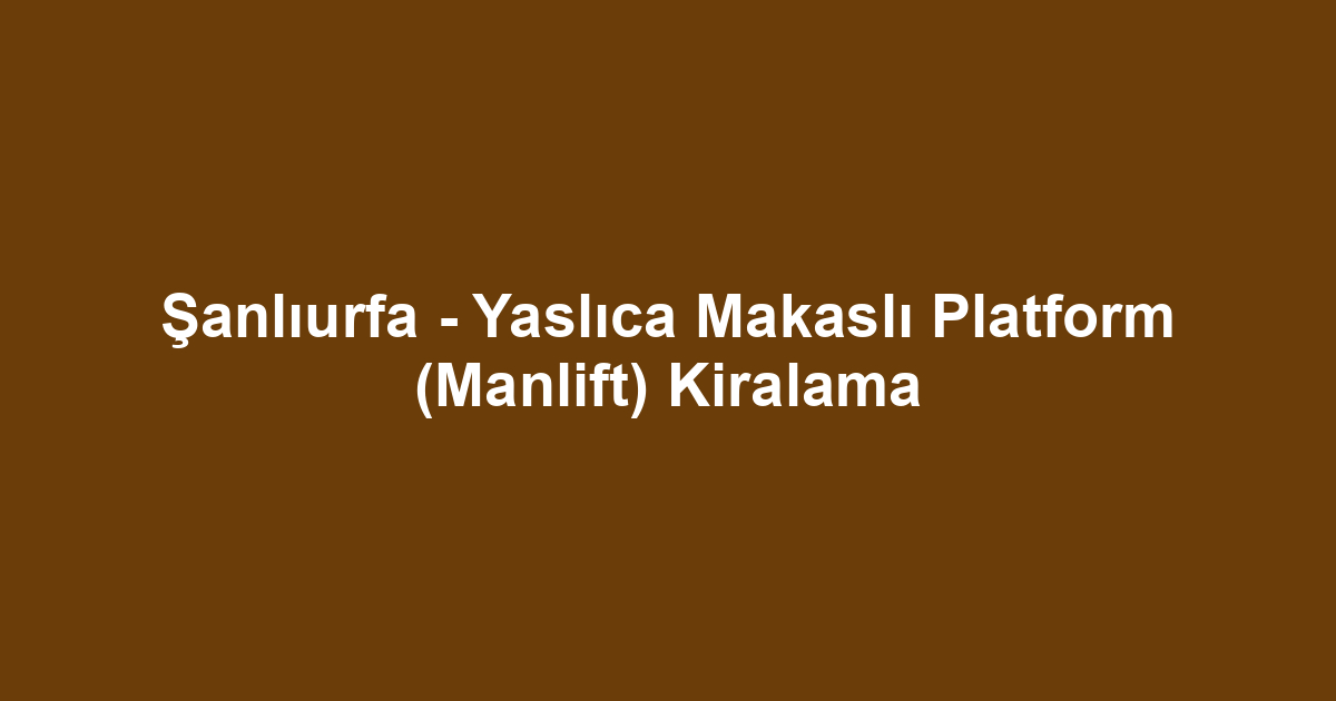 Şanlıurfa - Yaslıca Makaslı Platform (Manlift) Kiralama