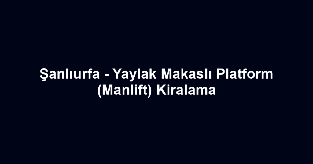 Şanlıurfa - Yaylak Makaslı Platform (Manlift) Kiralama