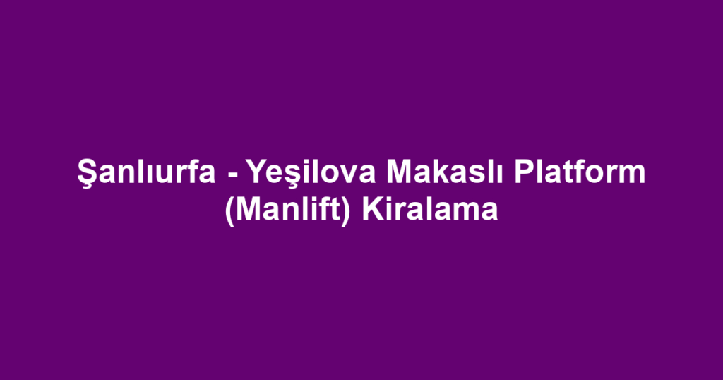 Şanlıurfa - Yeşilova Makaslı Platform (Manlift) Kiralama