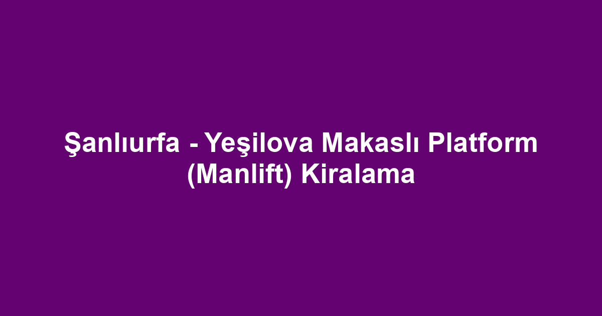Şanlıurfa - Yeşilova Makaslı Platform (Manlift) Kiralama