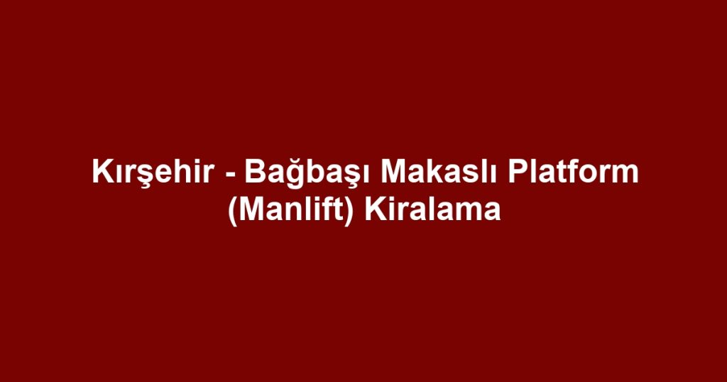 Kırşehir - Bağbaşı Makaslı Platform (Manlift) Kiralama