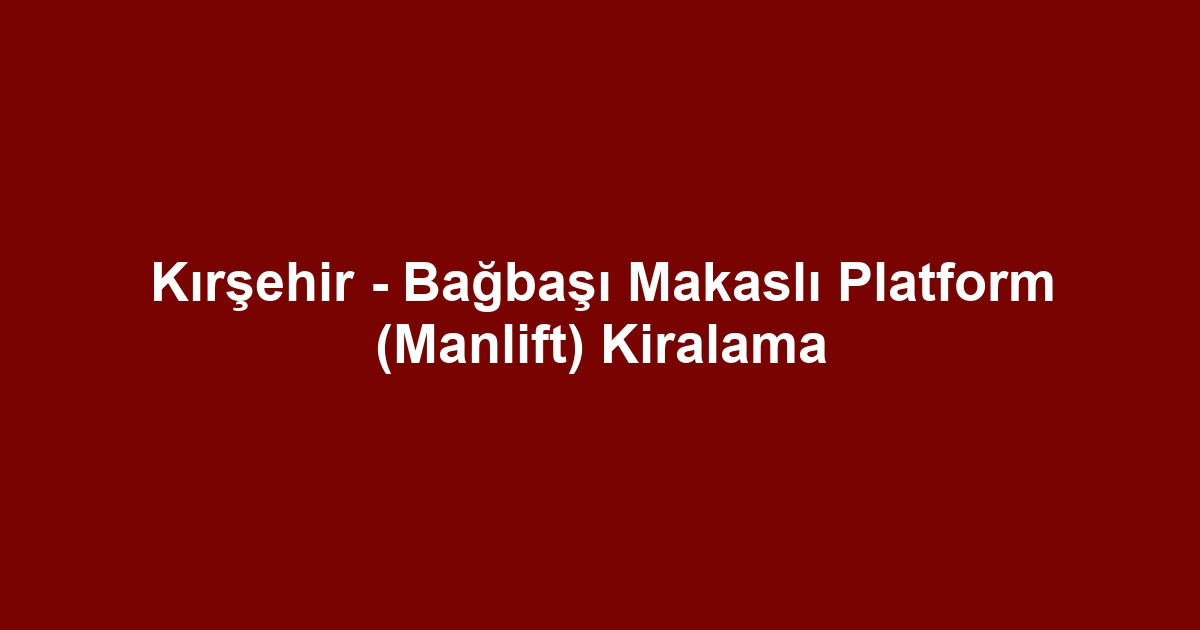Kırşehir - Bağbaşı Makaslı Platform (Manlift) Kiralama