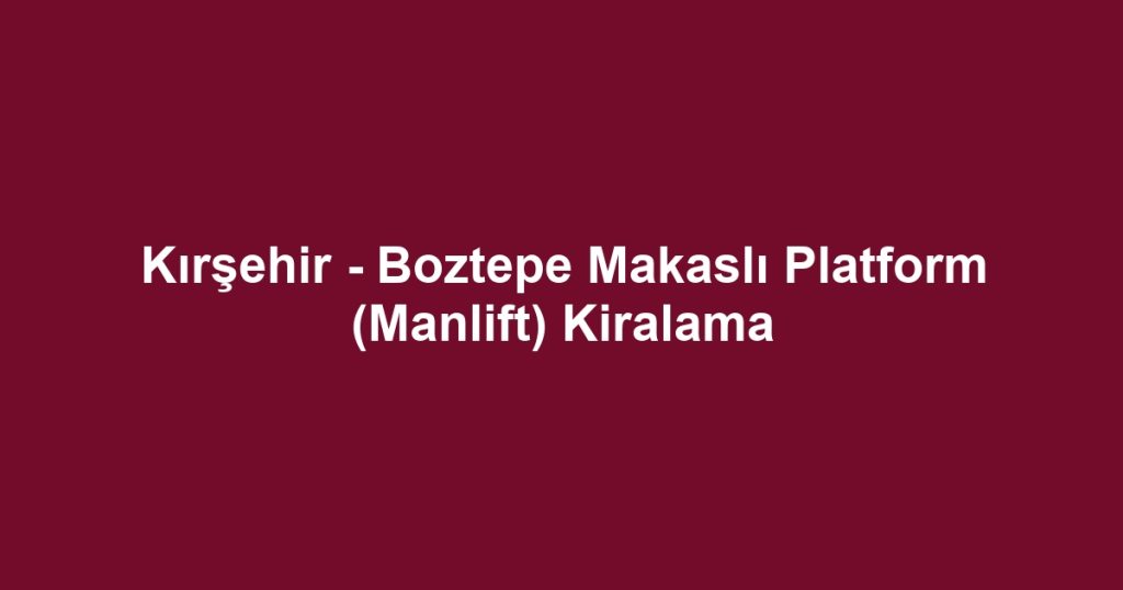 Kırşehir - Boztepe Makaslı Platform (Manlift) Kiralama