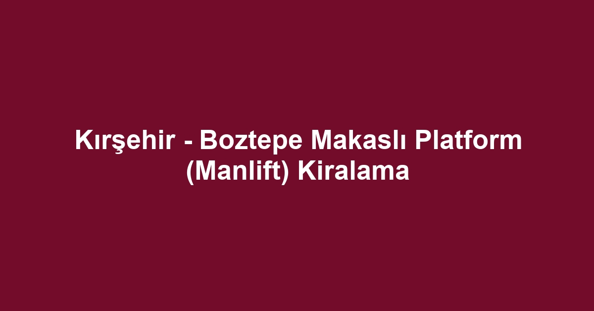 Kırşehir - Boztepe Makaslı Platform (Manlift) Kiralama