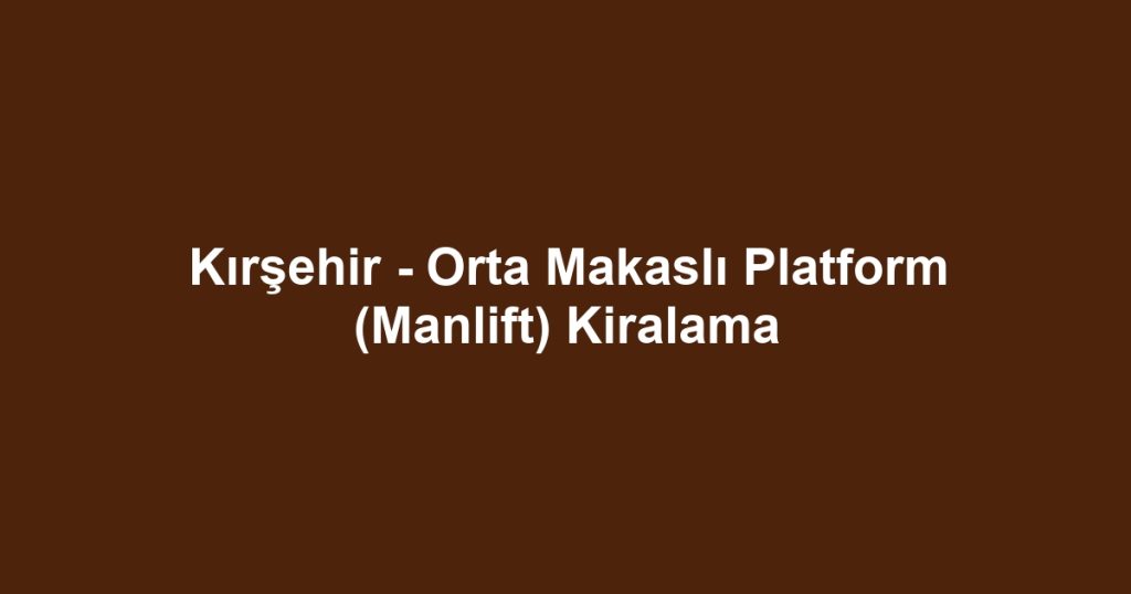 Kırşehir - Orta Makaslı Platform (Manlift) Kiralama