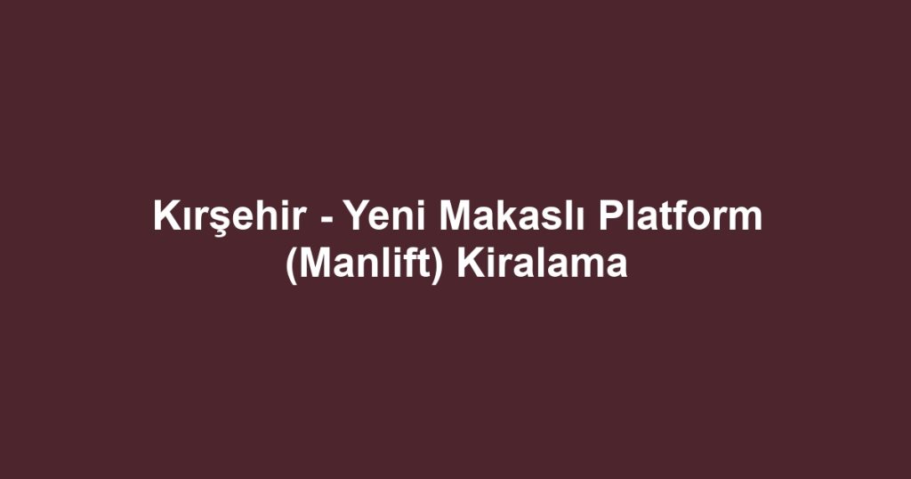 Kırşehir - Yeni Makaslı Platform (Manlift) Kiralama