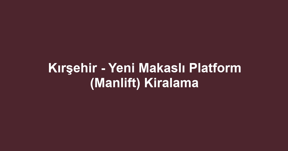 Kırşehir - Yeni Makaslı Platform (Manlift) Kiralama