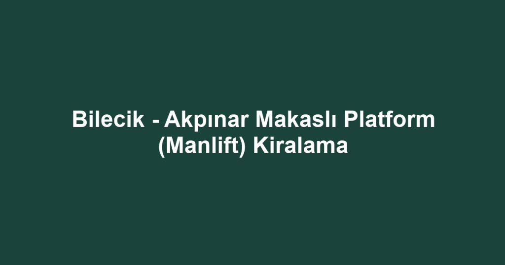 Bilecik - Akpınar Makaslı Platform (Manlift) Kiralama