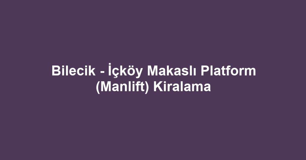 Bilecik - İçköy Makaslı Platform (Manlift) Kiralama