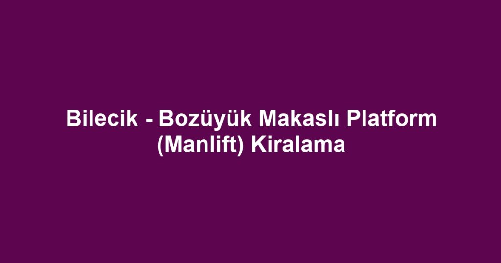Bilecik - Bozüyük Makaslı Platform (Manlift) Kiralama