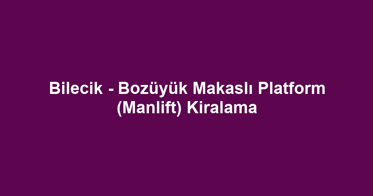 Bilecik - Bozüyük Makaslı Platform (Manlift) Kiralama