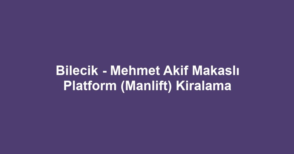 Bilecik - Mehmet Akif Makaslı Platform (Manlift) Kiralama