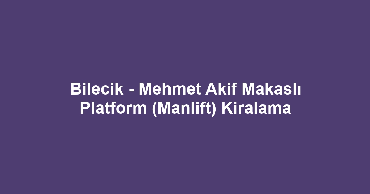 Bilecik - Mehmet Akif Makaslı Platform (Manlift) Kiralama