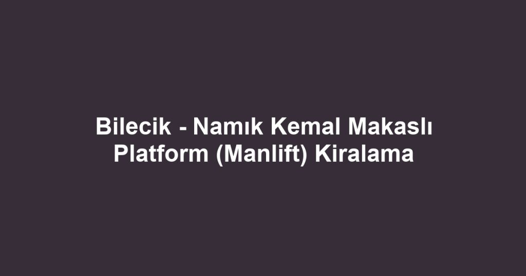 Bilecik - Namık Kemal Makaslı Platform (Manlift) Kiralama