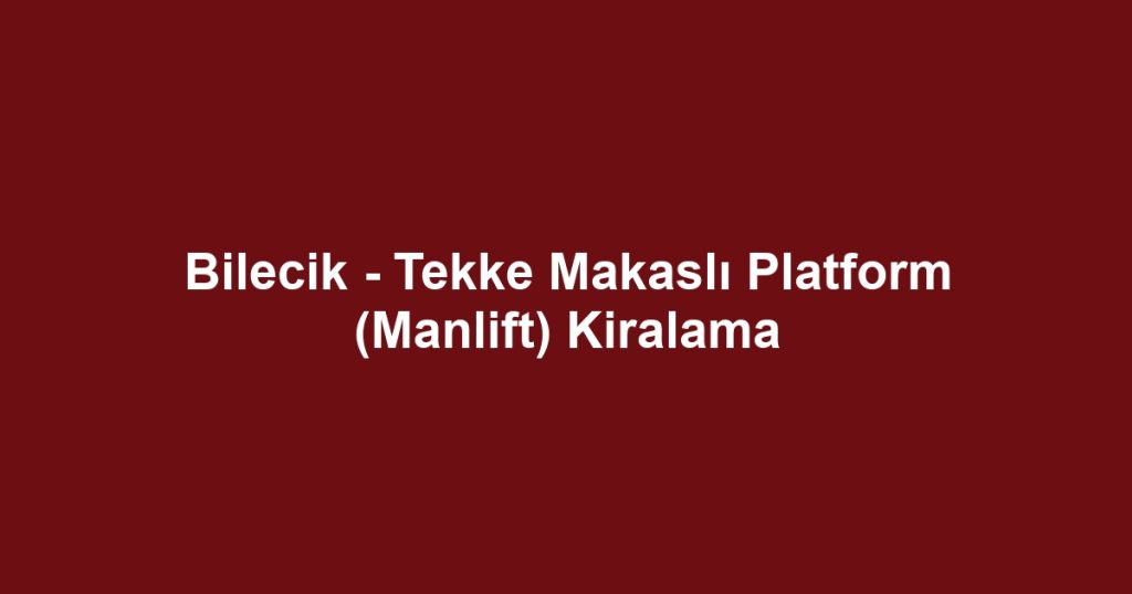 Bilecik - Tekke Makaslı Platform (Manlift) Kiralama
