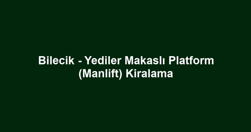 Bilecik - Yediler Makaslı Platform (Manlift) Kiralama