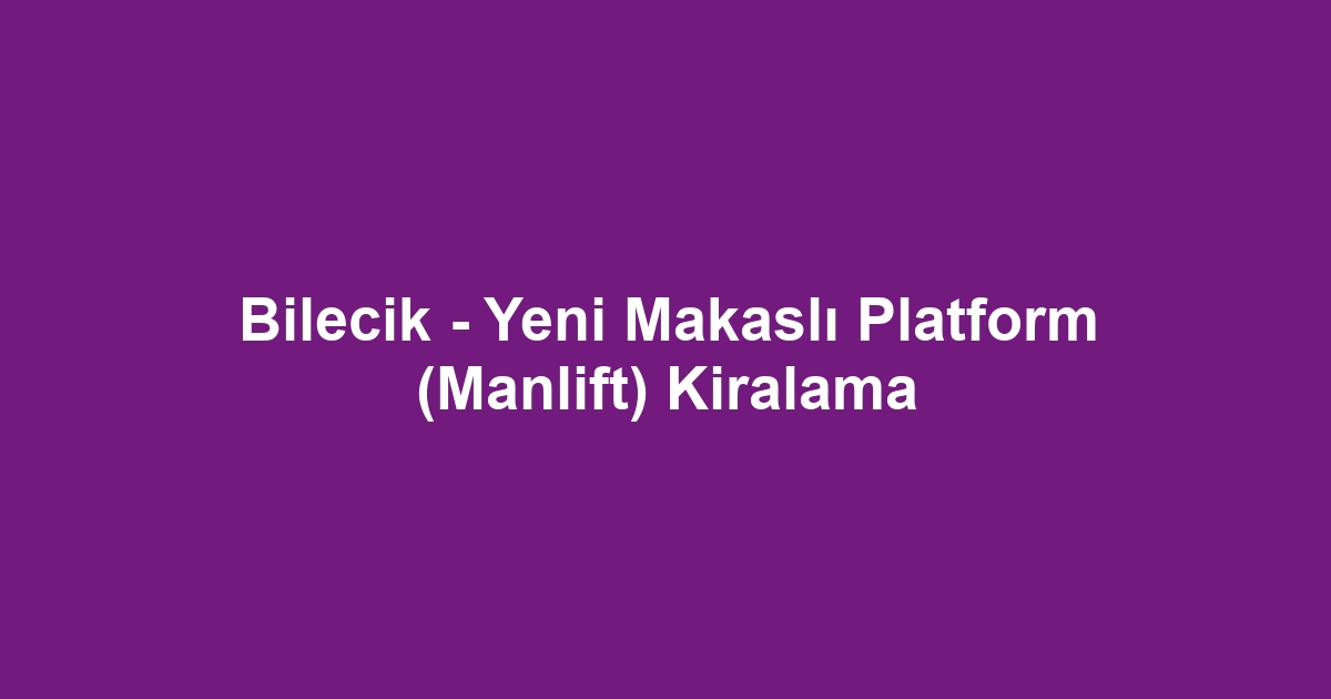 Bilecik - Yeni Makaslı Platform (Manlift) Kiralama