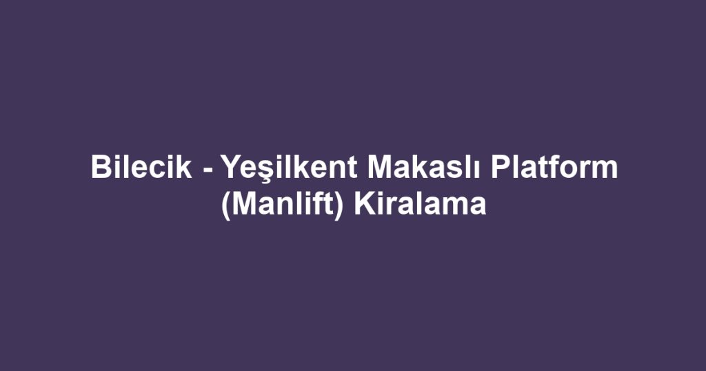 Bilecik - Yeşilkent Makaslı Platform (Manlift) Kiralama