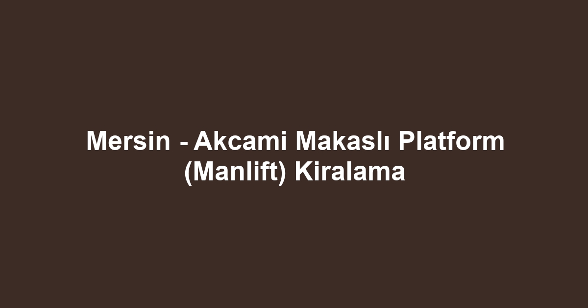Mersin - Akcami Makaslı Platform (Manlift) Kiralama