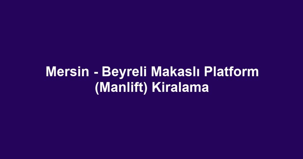 Mersin - Beyreli Makaslı Platform (Manlift) Kiralama